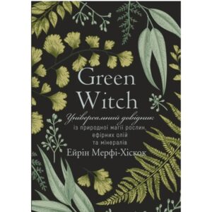 Ейрін Марфі-Хіскок - Green Witch. Універсальний довідник із природної магії рослин, ефірних олій та мінералів