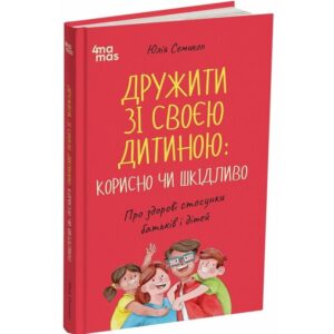 Юлія Семикоп - Дружити зі своєю дитиною: корисно чи шкідливо. Про здорові стосунки батьків і дітей
