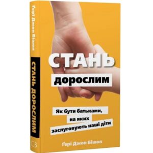Стань дорослим. Як бути батьками, на яких заслуговують наші діти