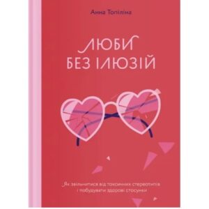 Анна Топіліна - Люби без ілюзій. Як звільнитися від токсичних стереотипів і побудувати здорові стосунки