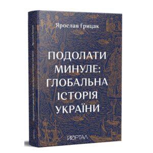 Ярослав Грицак - Подолати минуле: глобальна історія України